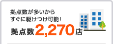 拠点数が多いからすぐに駆けつけ可能！ 拠点数2,270店