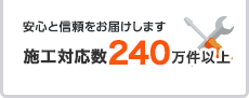 安心と信頼をお届けします 施工対応数240万件以上