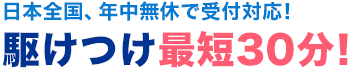 日本全国、年中無休で受付対応！ 駆けつけ最短30分