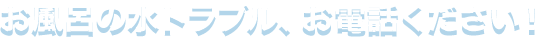 お風呂の水トラブル、お電話ください！